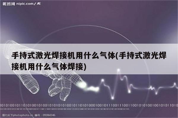 手持式激光焊接机用什么气体(手持式激光焊接机用什么气体焊接)