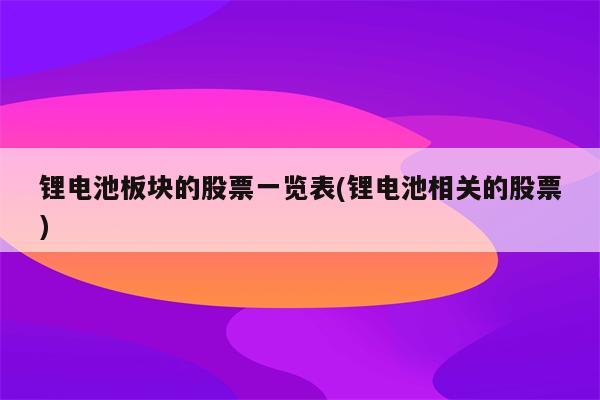 锂电池板块的股票一览表(锂电池相关的股票)