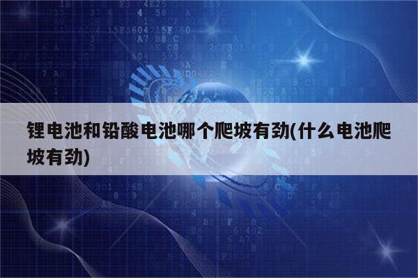 锂电池和铅酸电池哪个爬坡有劲(什么电池爬坡有劲)