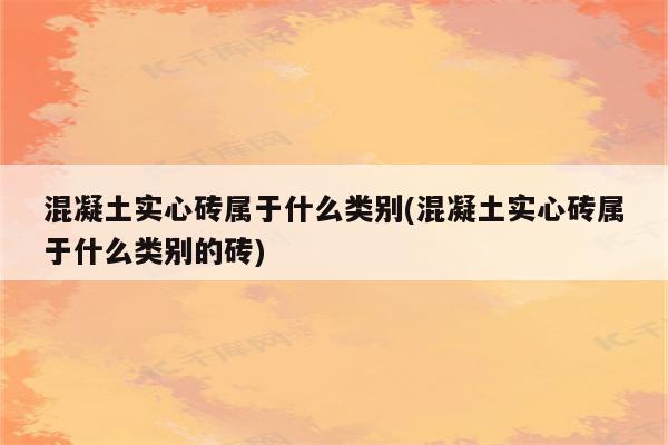 混凝土实心砖属于什么类别(混凝土实心砖属于什么类别的砖)