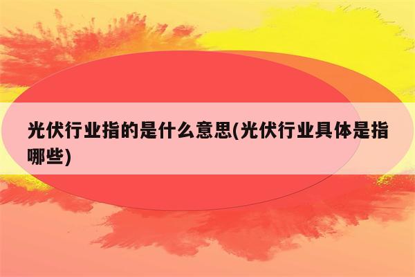 光伏行业指的是什么意思(光伏行业具体是指哪些)