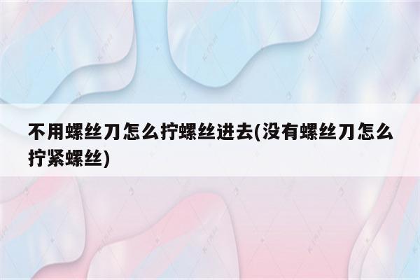 不用螺丝刀怎么拧螺丝进去(没有螺丝刀怎么拧紧螺丝)