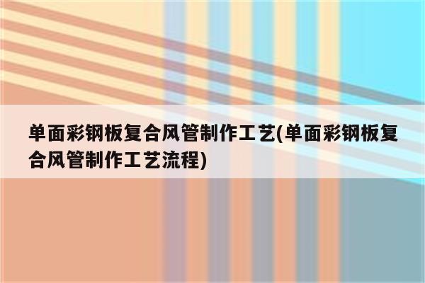 单面彩钢板复合风管制作工艺(单面彩钢板复合风管制作工艺流程)