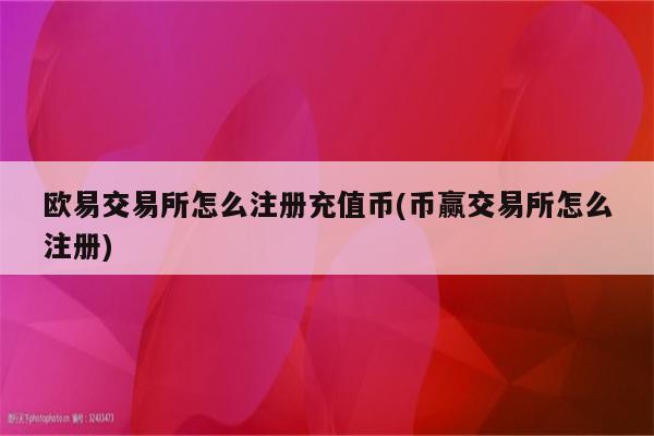 欧易交易所怎么注册充值币(币赢交易所怎么注册)