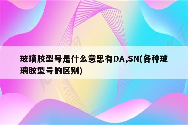 玻璃胶型号是什么意思有DA,SN(各种玻璃胶型号的区别)