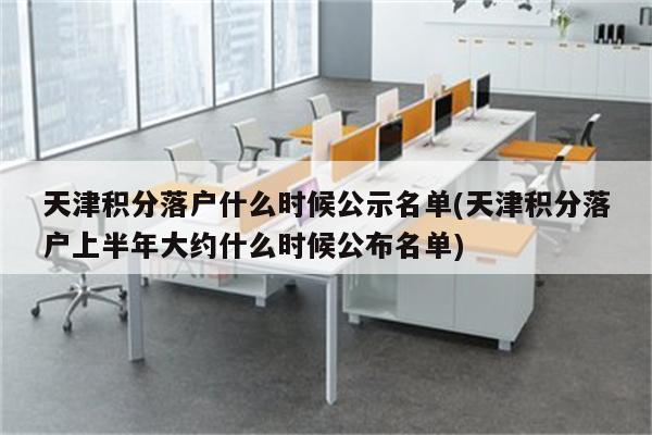 天津积分落户什么时候公示名单(天津积分落户上半年大约什么时候公布名单)