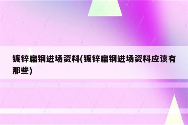 镀锌扁钢进场资料(镀锌扁钢进场资料应该有那些)