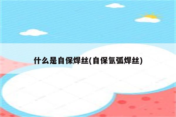 什么是自保焊丝(自保氩弧焊丝)