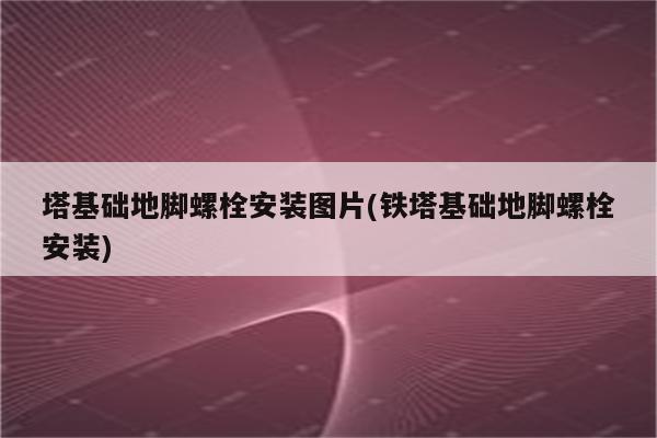 塔基础地脚螺栓安装图片(铁塔基础地脚螺栓安装)