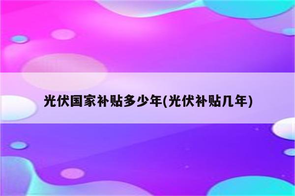 光伏国家补贴多少年(光伏补贴几年)