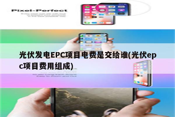 光伏发电EPC项目电费是交给谁(光伏epc项目费用组成)