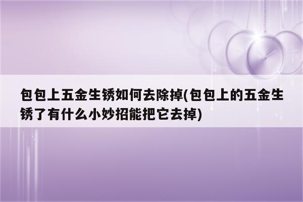 包包上五金生锈如何去除掉(包包上的五金生锈了有什么小妙招能把它去掉)