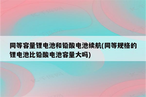 同等容量锂电池和铅酸电池续航(同等规格的锂电池比铅酸电池容量大吗)