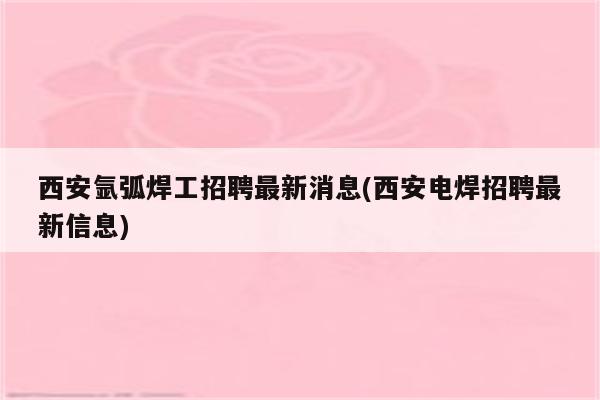 西安氩弧焊工招聘最新消息(西安电焊招聘最新信息)