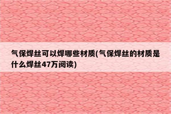 气保焊丝可以焊哪些材质(气保焊丝的材质是什么焊丝47万阅读)