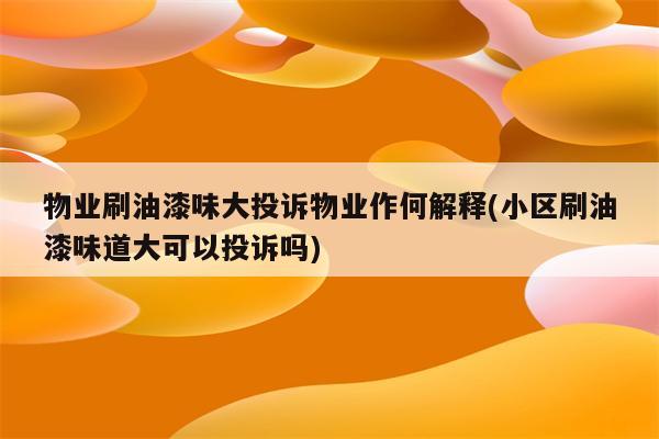 物业刷油漆味大投诉物业作何解释(小区刷油漆味道大可以投诉吗)