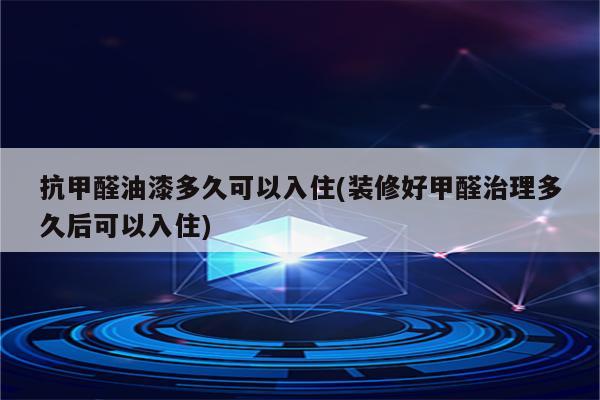 抗甲醛油漆多久可以入住(装修好甲醛治理多久后可以入住)