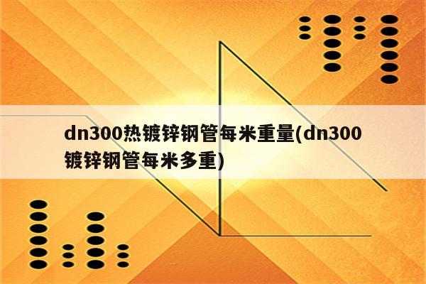 dn300热镀锌钢管每米重量(dn300镀锌钢管每米多重)