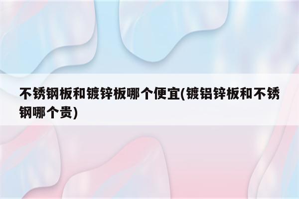 不锈钢板和镀锌板哪个便宜(镀铝锌板和不锈钢哪个贵)