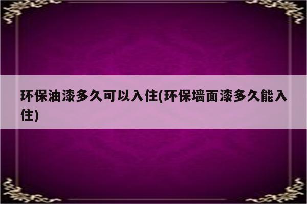 环保油漆多久可以入住(环保墙面漆多久能入住)