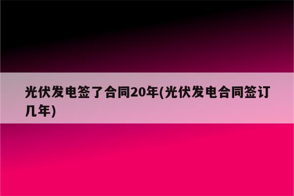 光伏发电签了合同20年(光伏发电合同签订几年)