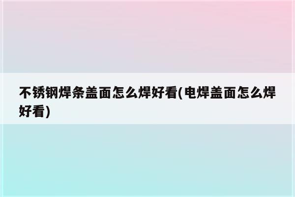 不锈钢焊条盖面怎么焊好看(电焊盖面怎么焊好看)