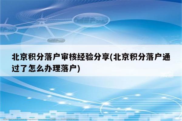 北京积分落户审核经验分享(北京积分落户通过了怎么办理落户)