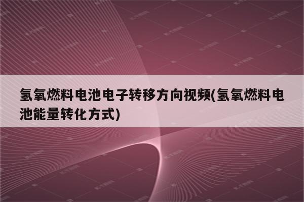 氢氧燃料电池电子转移方向视频(氢氧燃料电池能量转化方式)