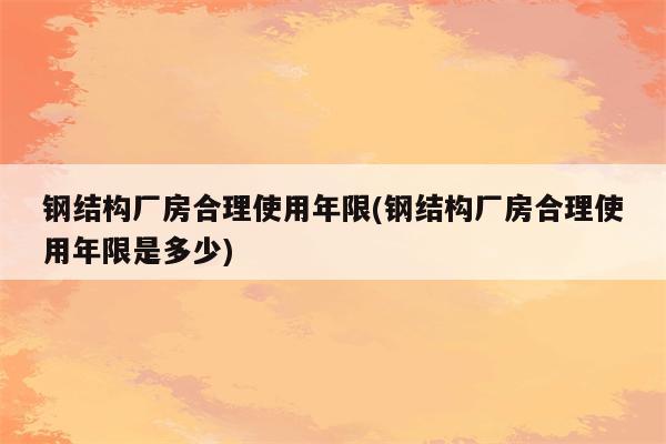 钢结构厂房合理使用年限(钢结构厂房合理使用年限是多少)