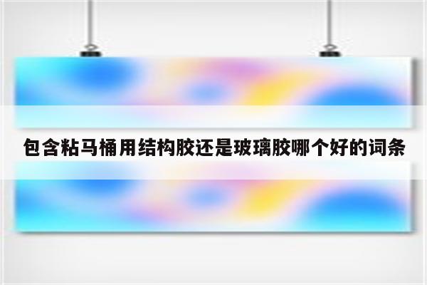 包含粘马桶用结构胶还是玻璃胶哪个好的词条