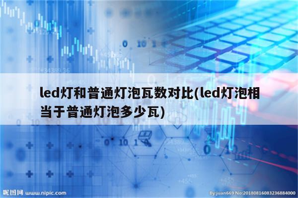 led灯和普通灯泡瓦数对比(led灯泡相当于普通灯泡多少瓦)