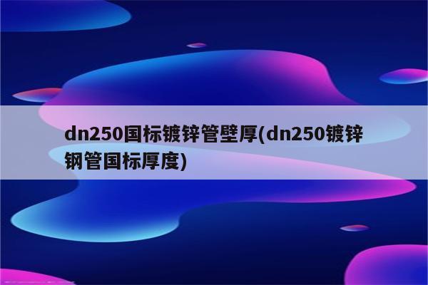 dn250国标镀锌管壁厚(dn250镀锌钢管国标厚度)