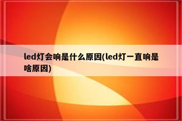 led灯会响是什么原因(led灯一直响是啥原因)