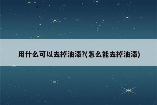 用什么可以去掉油漆?(怎么能去掉油漆)