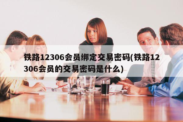 铁路12306会员绑定交易密码(铁路12306会员的交易密码是什么)