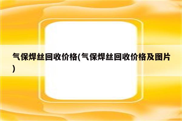 气保焊丝回收价格(气保焊丝回收价格及图片)