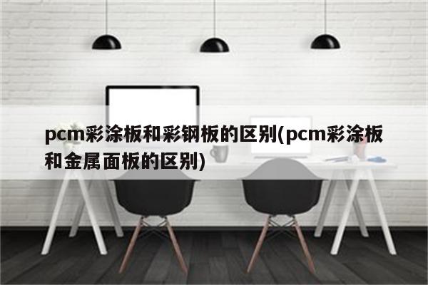 pcm彩涂板和彩钢板的区别(pcm彩涂板和金属面板的区别)