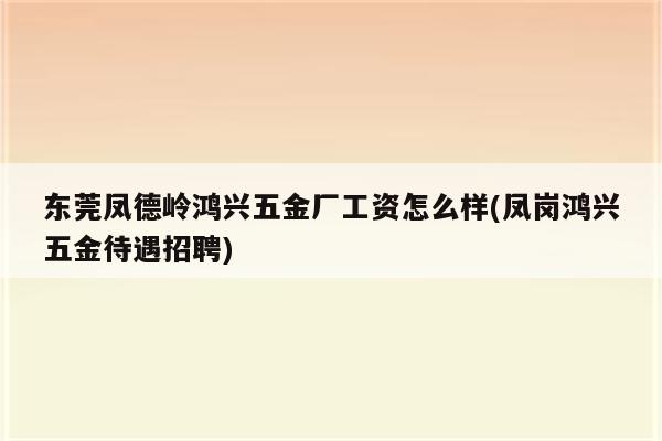 东莞凤德岭鸿兴五金厂工资怎么样(凤岗鸿兴五金待遇招聘)