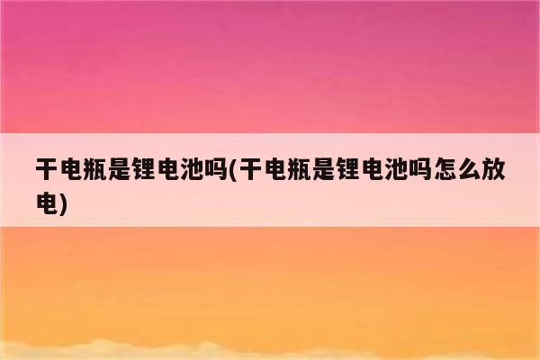 干电瓶是锂电池吗(干电瓶是锂电池吗怎么放电)