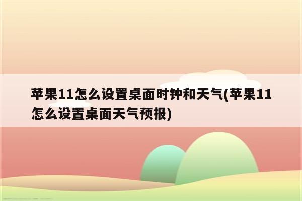 苹果11怎么设置桌面时钟和天气(苹果11怎么设置桌面天气预报)