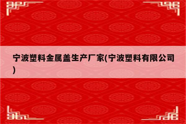 宁波塑料金属盖生产厂家(宁波塑料有限公司)