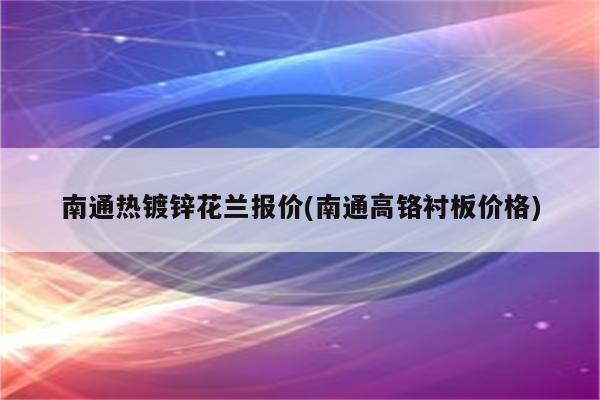 南通热镀锌花兰报价(南通高铬衬板价格)