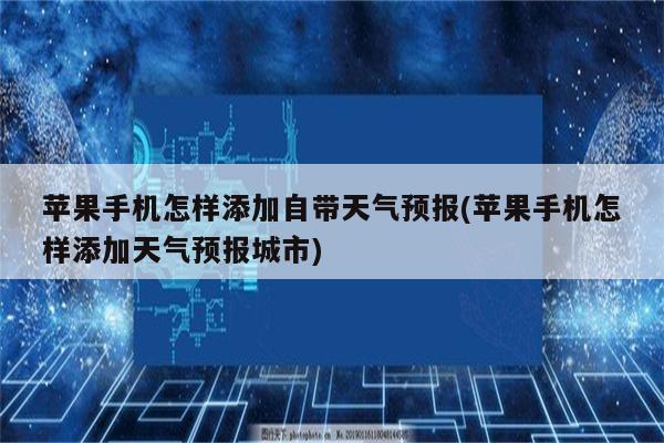 苹果手机怎样添加自带天气预报(苹果手机怎样添加天气预报城市)