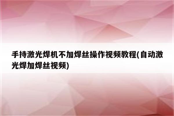 手持激光焊机不加焊丝操作视频教程(自动激光焊加焊丝视频)