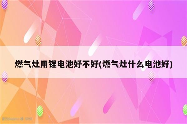 燃气灶用锂电池好不好(燃气灶什么电池好)