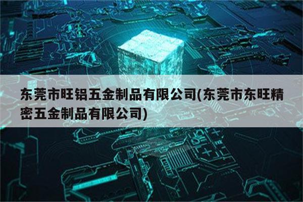 东莞市旺铝五金制品有限公司(东莞市东旺精密五金制品有限公司)