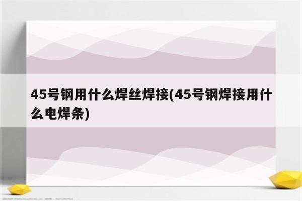 45号钢用什么焊丝焊接(45号钢焊接用什么电焊条)