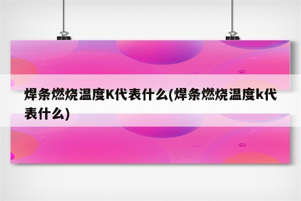 焊条燃烧温度K代表什么(焊条燃烧温度k代表什么)