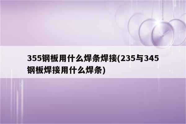 355钢板用什么焊条焊接(235与345钢板焊接用什么焊条)