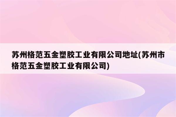 苏州格范五金塑胶工业有限公司地址(苏州市格范五金塑胶工业有限公司)